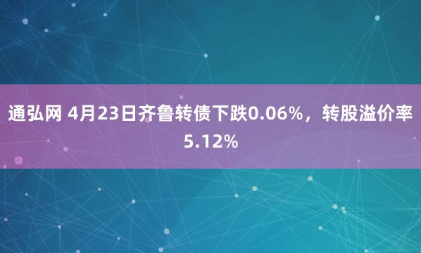 通弘网 4月23日齐鲁转债下跌0.06%，转股溢价率5.12%
