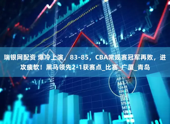瑞银网配资 爆冷上演，83-85，CBA常规赛冠军再败，进攻疲软！黑马领先2-1获赛点_比赛_广厦_青岛