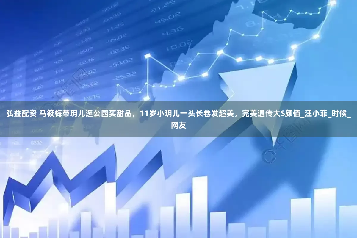 弘益配资 马筱梅带玥儿逛公园买甜品，11岁小玥儿一头长卷发超美，完美遗传大S颜值_汪小菲_时候_网友
