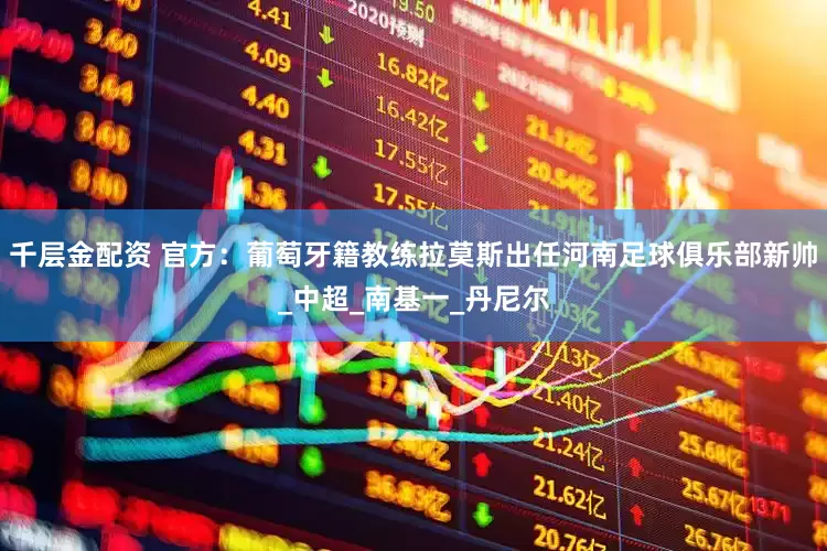 千层金配资 官方：葡萄牙籍教练拉莫斯出任河南足球俱乐部新帅_中超_南基一_丹尼尔