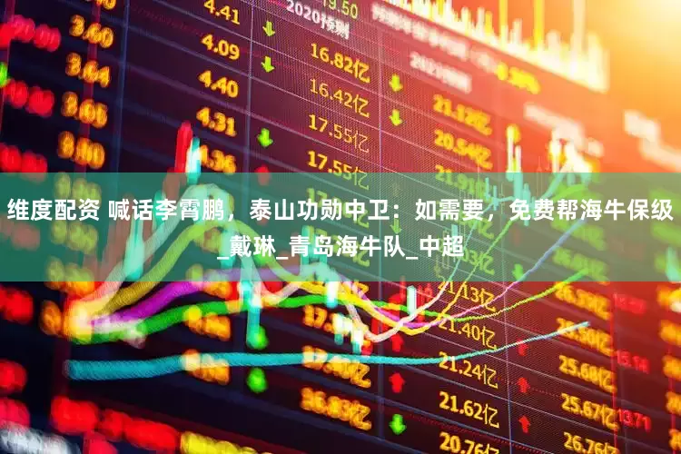 维度配资 喊话李霄鹏，泰山功勋中卫：如需要，免费帮海牛保级_戴琳_青岛海牛队_中超