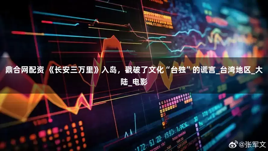鼎合网配资 《长安三万里》入岛，戳破了文化“台独”的谎言_台湾地区_大陆_电影