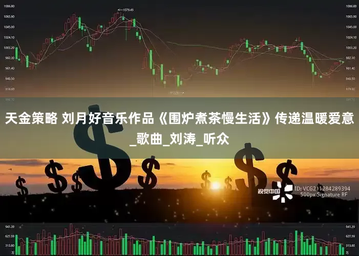 天金策略 刘月好音乐作品《围炉煮茶慢生活》传递温暖爱意_歌曲_刘涛_听众