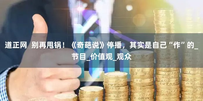 道正网  别再甩锅！《奇葩说》停播，其实是自己“作”的_节目_价值观_观众