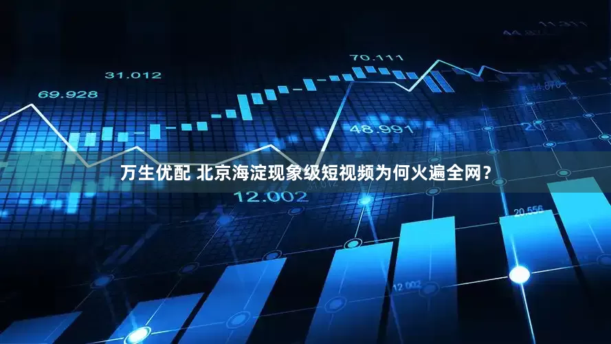 万生优配 北京海淀现象级短视频为何火遍全网？