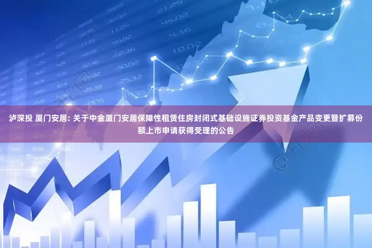 泸深投 厦门安居: 关于中金厦门安居保障性租赁住房封闭式基础设施证券投资基金产品变更暨扩募份额上市申请获得受理的公告