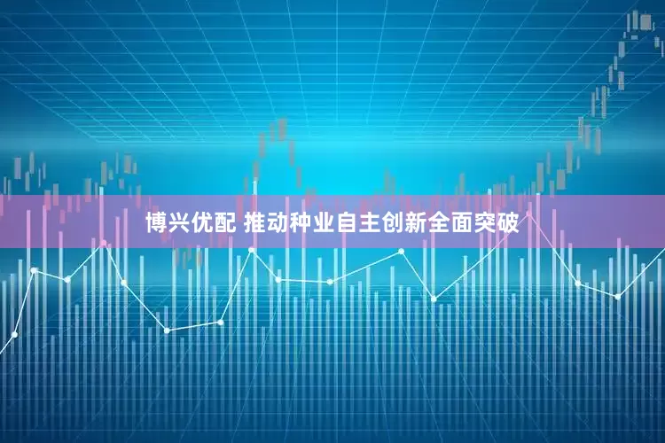 博兴优配 推动种业自主创新全面突破