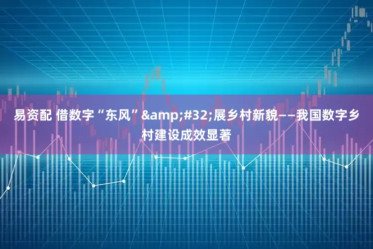 易资配 借数字“东风”&#32;展乡村新貌——我国数字乡村建设成效显著