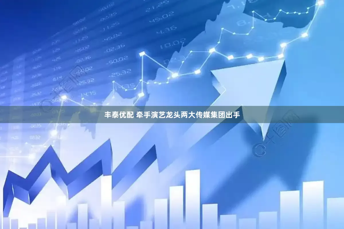 丰泰优配 牵手演艺龙头两大传媒集团出手