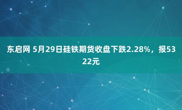 东启网 5月29日硅铁期货收盘下跌2.28%，报5322元