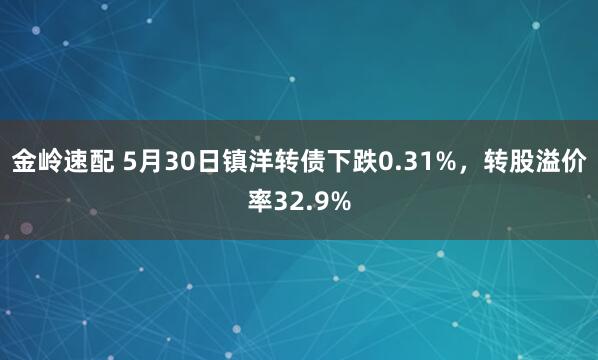 金岭速配 5月30日镇洋转债下跌0.31%，转股溢价率32.9%