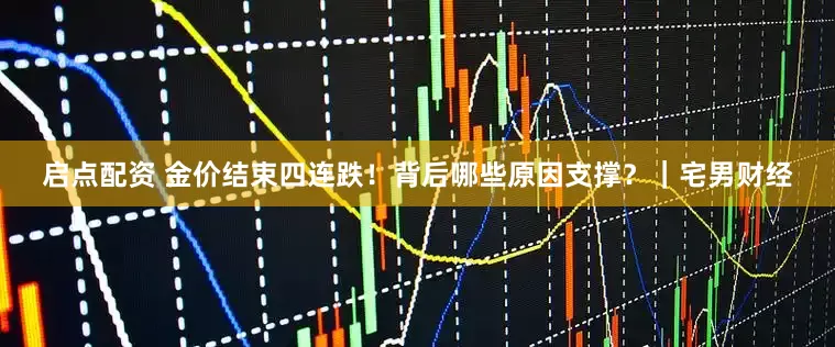 启点配资 金价结束四连跌！背后哪些原因支撑？｜宅男财经