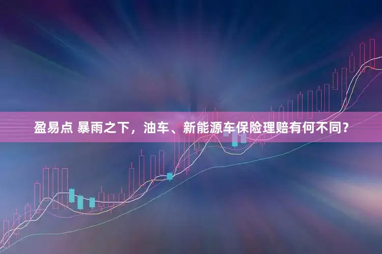 盈易点 暴雨之下，油车、新能源车保险理赔有何不同？