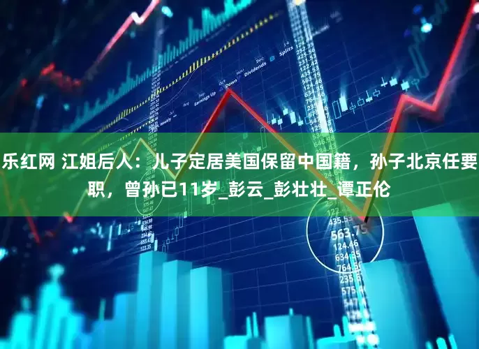 乐红网 江姐后人：儿子定居美国保留中国籍，孙子北京任要职，曾孙已11岁_彭云_彭壮壮_谭正伦