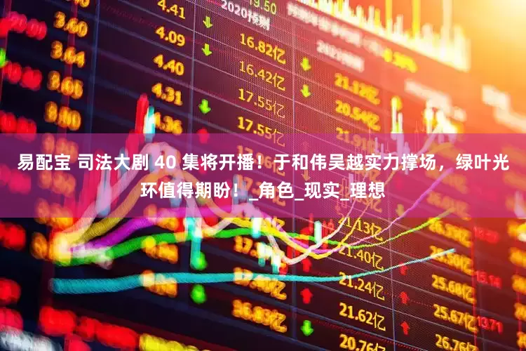 易配宝 司法大剧 40 集将开播！于和伟吴越实力撑场，绿叶光环值得期盼！_角色_现实_理想