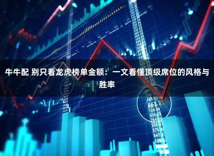 牛牛配 别只看龙虎榜单金额：一文看懂顶级席位的风格与胜率