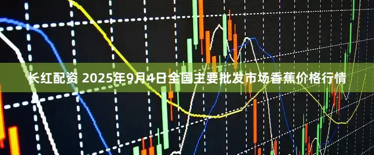 长红配资 2025年9月4日全国主要批发市场香蕉价格行情