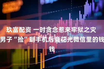 玖富配资 一时贪念惹来牢狱之灾 男子“捡”到手机后竟花光微信里的钱