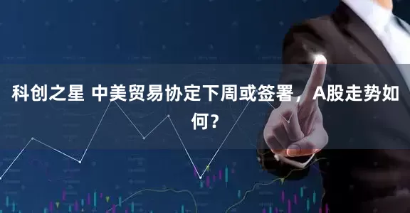 科创之星 中美贸易协定下周或签署，A股走势如何？