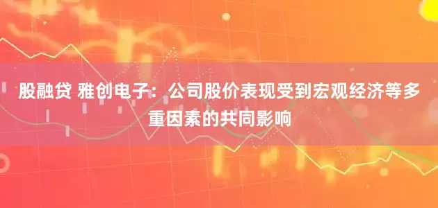 股融贷 雅创电子：公司股价表现受到宏观经济等多重因素的共同影响