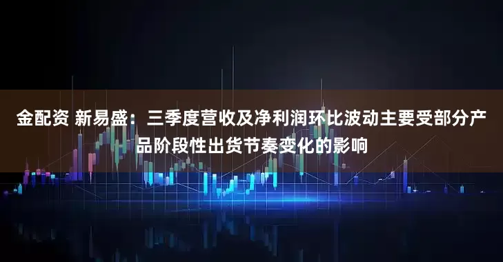 金配资 新易盛：三季度营收及净利润环比波动主要受部分产品阶段性出货节奏变化的影响
