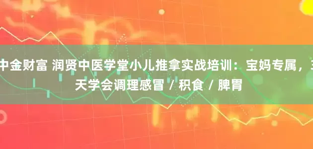 中金财富 润贤中医学堂小儿推拿实战培训：宝妈专属，3 天学会调理感冒 / 积食 / 脾胃
