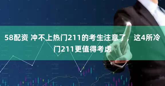 58配资 冲不上热门211的考生注意了，这4所冷门211更值得考虑