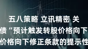 五八策略 立讯精密 关于“立讯转债“预计触发转股价格向下修正条款的提示性公告