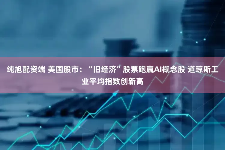 纯旭配资端 美国股市：“旧经济”股票跑赢AI概念股 道琼斯工业平均指数创新高