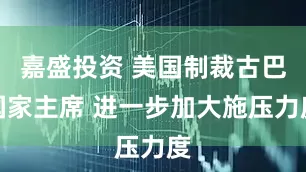 嘉盛投资 美国制裁古巴国家主席 进一步加大施压力度