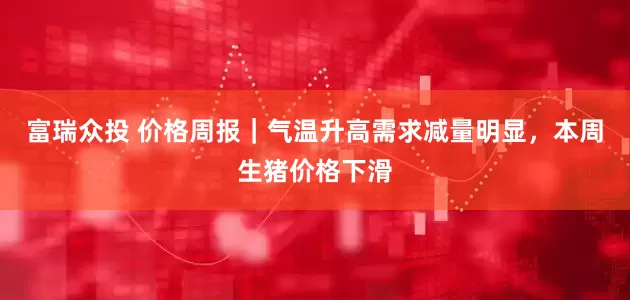 富瑞众投 价格周报｜气温升高需求减量明显，本周生猪价格下滑