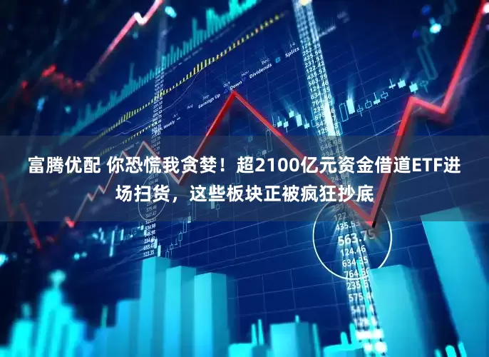 富腾优配 你恐慌我贪婪！超2100亿元资金借道ETF进场扫货，这些板块正被疯狂抄底